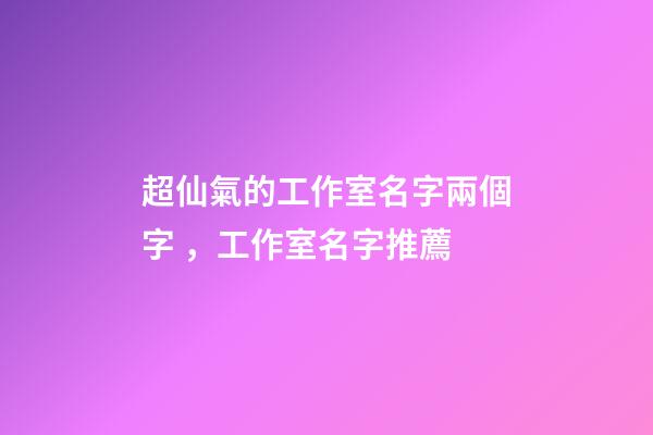 超仙氣的工作室名字兩個字，工作室名字推薦-第1張-公司起名-玄機派